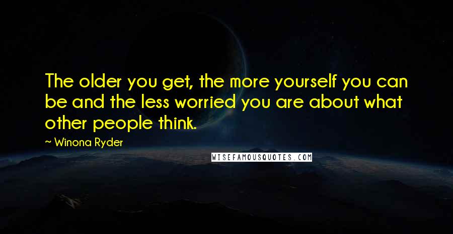 Winona Ryder Quotes: The older you get, the more yourself you can be and the less worried you are about what other people think.