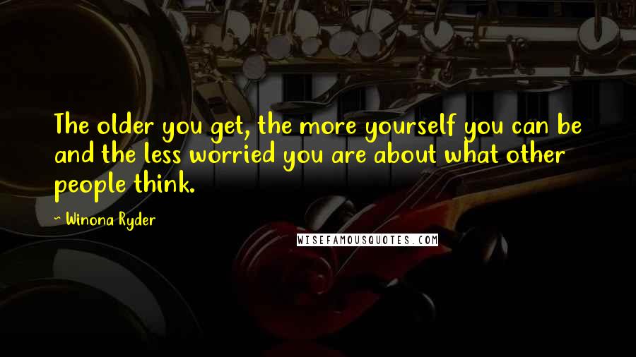 Winona Ryder Quotes: The older you get, the more yourself you can be and the less worried you are about what other people think.