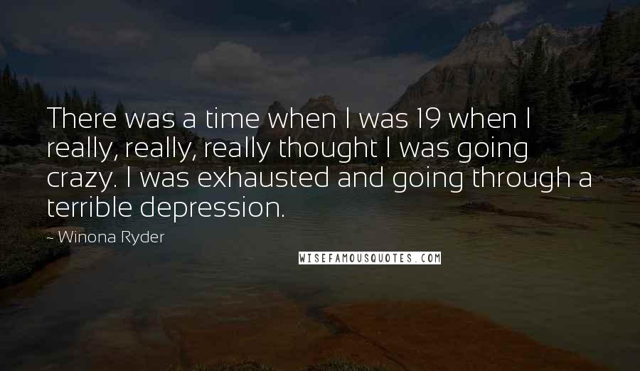 Winona Ryder Quotes: There was a time when I was 19 when I really, really, really thought I was going crazy. I was exhausted and going through a terrible depression.