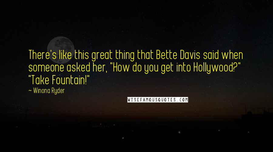 Winona Ryder Quotes: There's like this great thing that Bette Davis said when someone asked her, "How do you get into Hollywood?" "Take Fountain!"