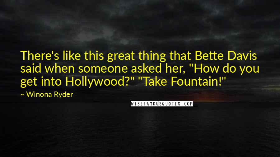 Winona Ryder Quotes: There's like this great thing that Bette Davis said when someone asked her, "How do you get into Hollywood?" "Take Fountain!"