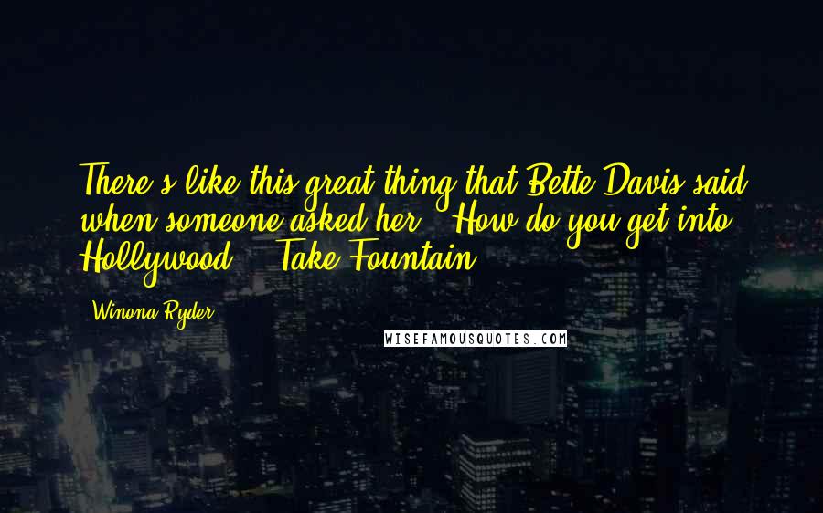 Winona Ryder Quotes: There's like this great thing that Bette Davis said when someone asked her, "How do you get into Hollywood?" "Take Fountain!"