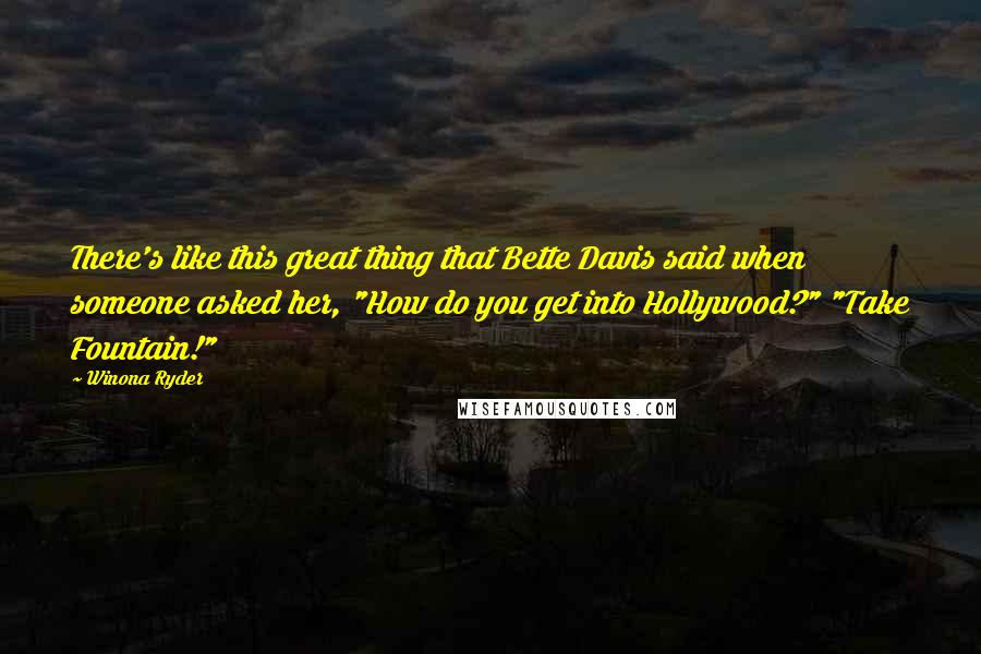 Winona Ryder Quotes: There's like this great thing that Bette Davis said when someone asked her, "How do you get into Hollywood?" "Take Fountain!"
