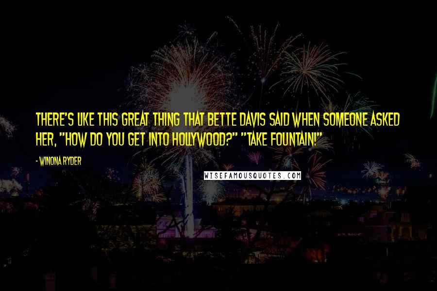 Winona Ryder Quotes: There's like this great thing that Bette Davis said when someone asked her, "How do you get into Hollywood?" "Take Fountain!"