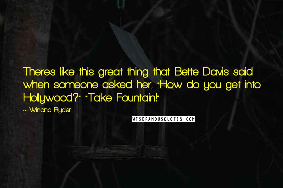 Winona Ryder Quotes: There's like this great thing that Bette Davis said when someone asked her, "How do you get into Hollywood?" "Take Fountain!"