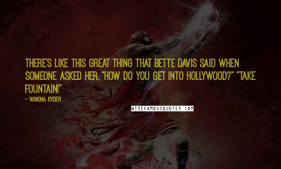 Winona Ryder Quotes: There's like this great thing that Bette Davis said when someone asked her, "How do you get into Hollywood?" "Take Fountain!"