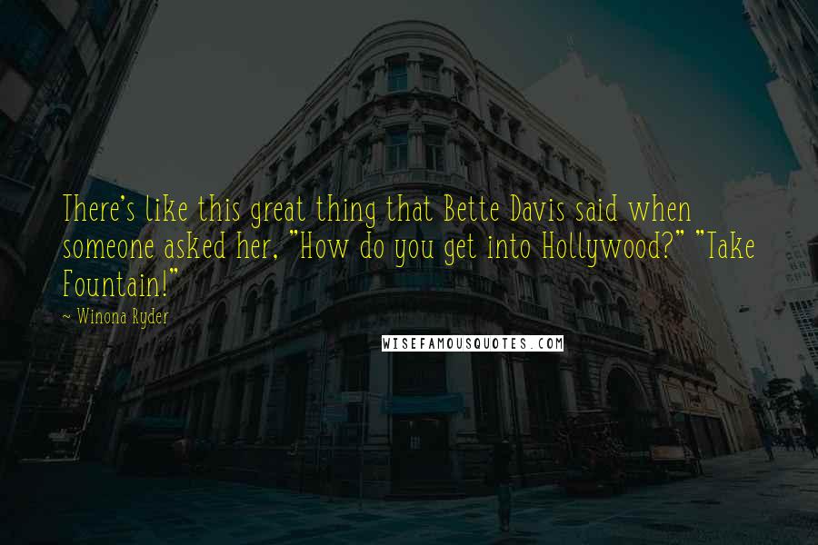 Winona Ryder Quotes: There's like this great thing that Bette Davis said when someone asked her, "How do you get into Hollywood?" "Take Fountain!"