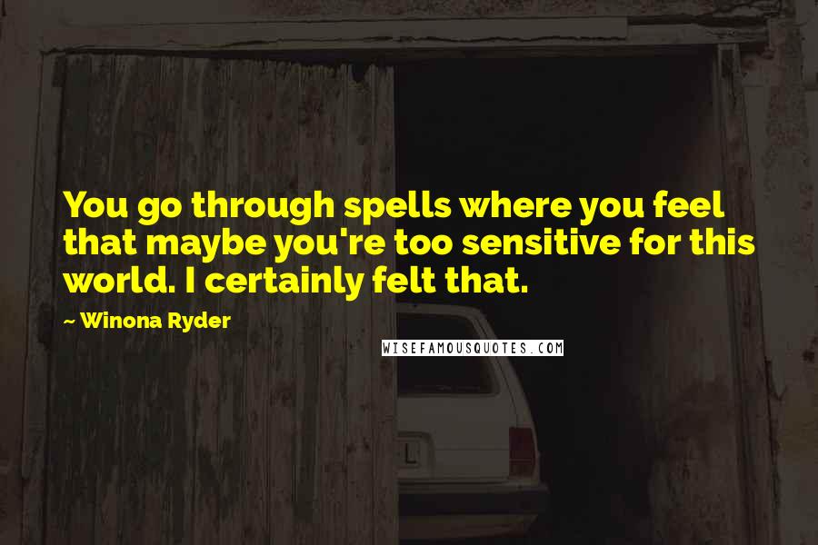 Winona Ryder Quotes: You go through spells where you feel that maybe you're too sensitive for this world. I certainly felt that.