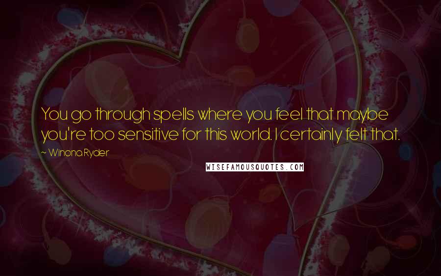 Winona Ryder Quotes: You go through spells where you feel that maybe you're too sensitive for this world. I certainly felt that.