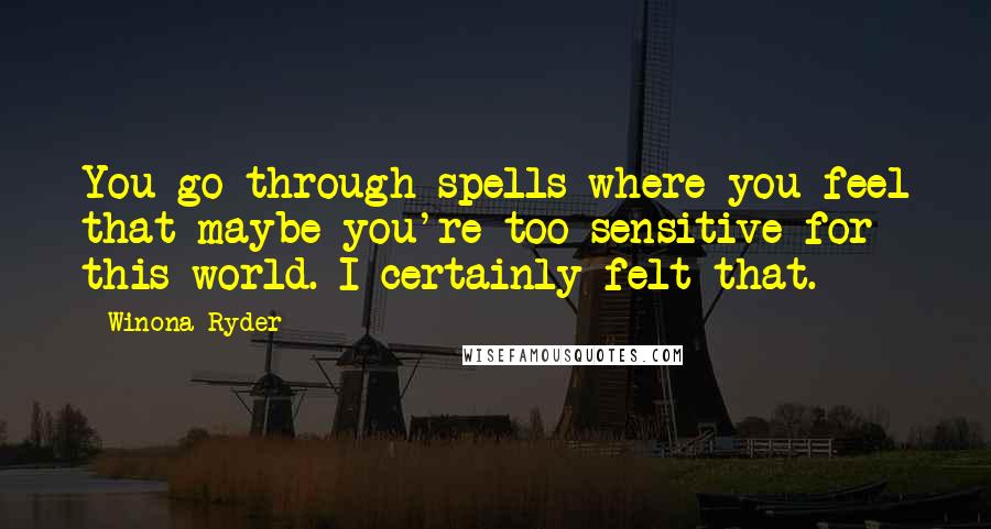 Winona Ryder Quotes: You go through spells where you feel that maybe you're too sensitive for this world. I certainly felt that.