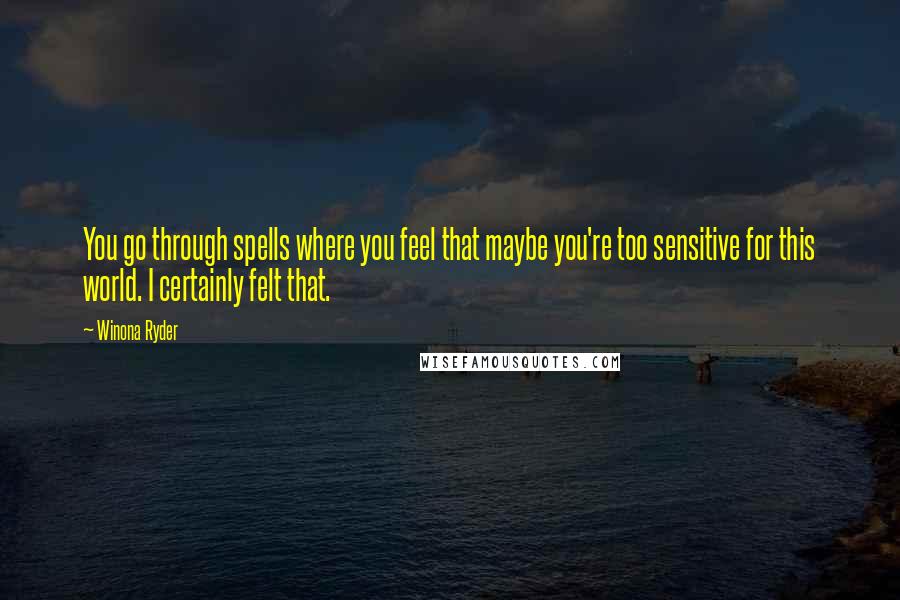 Winona Ryder Quotes: You go through spells where you feel that maybe you're too sensitive for this world. I certainly felt that.