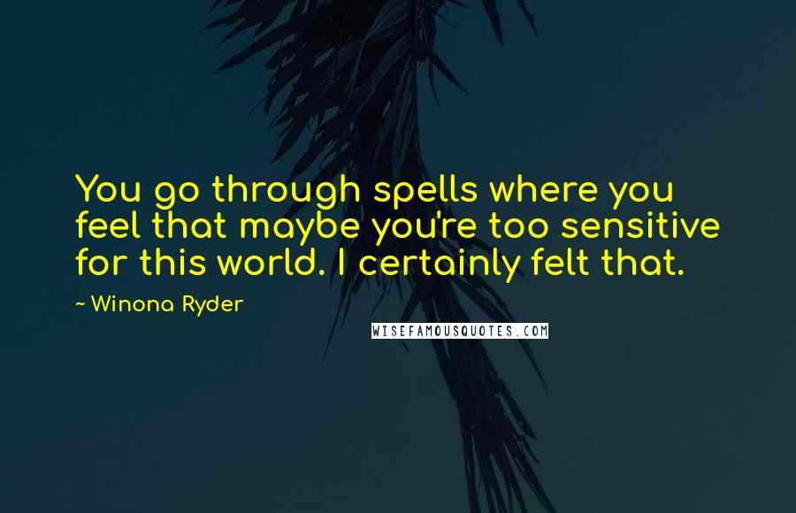 Winona Ryder Quotes: You go through spells where you feel that maybe you're too sensitive for this world. I certainly felt that.