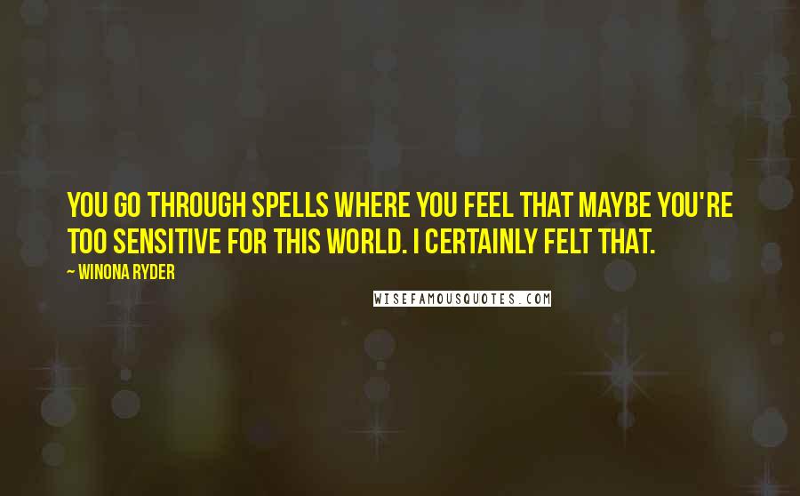 Winona Ryder Quotes: You go through spells where you feel that maybe you're too sensitive for this world. I certainly felt that.