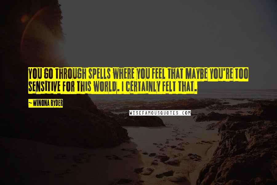 Winona Ryder Quotes: You go through spells where you feel that maybe you're too sensitive for this world. I certainly felt that.