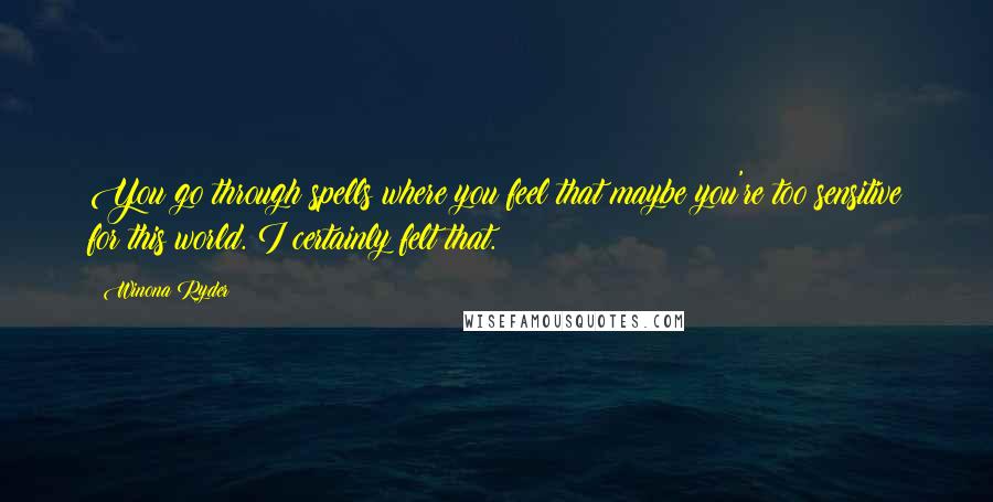 Winona Ryder Quotes: You go through spells where you feel that maybe you're too sensitive for this world. I certainly felt that.