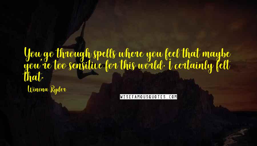 Winona Ryder Quotes: You go through spells where you feel that maybe you're too sensitive for this world. I certainly felt that.