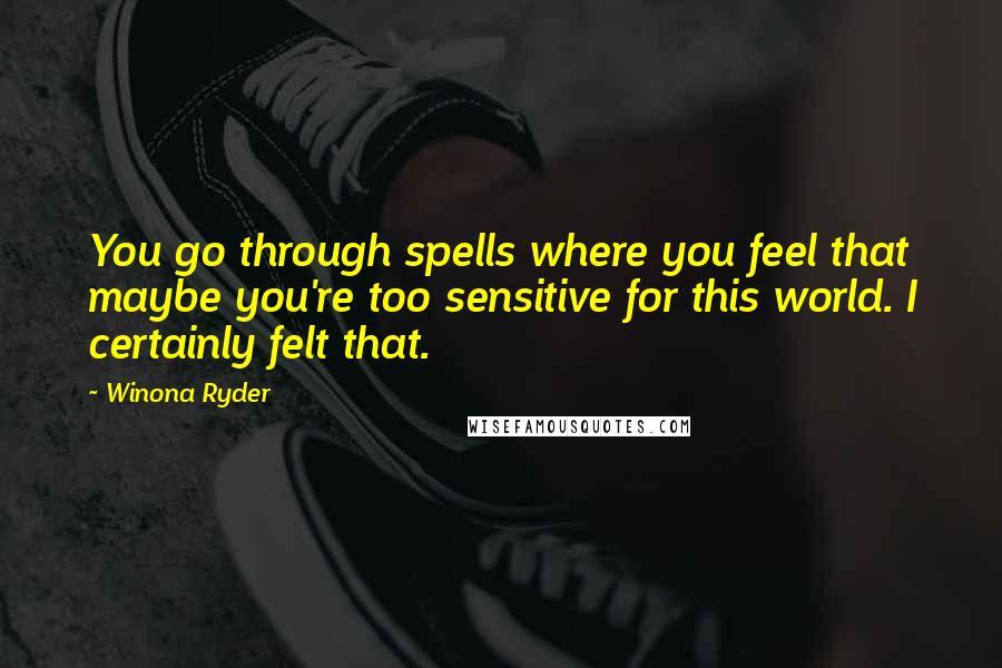 Winona Ryder Quotes: You go through spells where you feel that maybe you're too sensitive for this world. I certainly felt that.