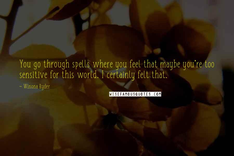 Winona Ryder Quotes: You go through spells where you feel that maybe you're too sensitive for this world. I certainly felt that.