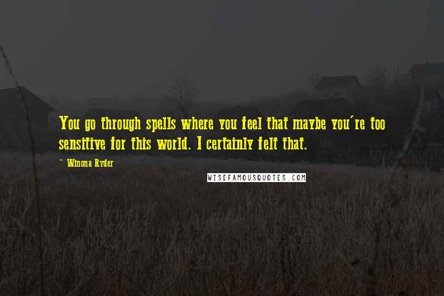 Winona Ryder Quotes: You go through spells where you feel that maybe you're too sensitive for this world. I certainly felt that.