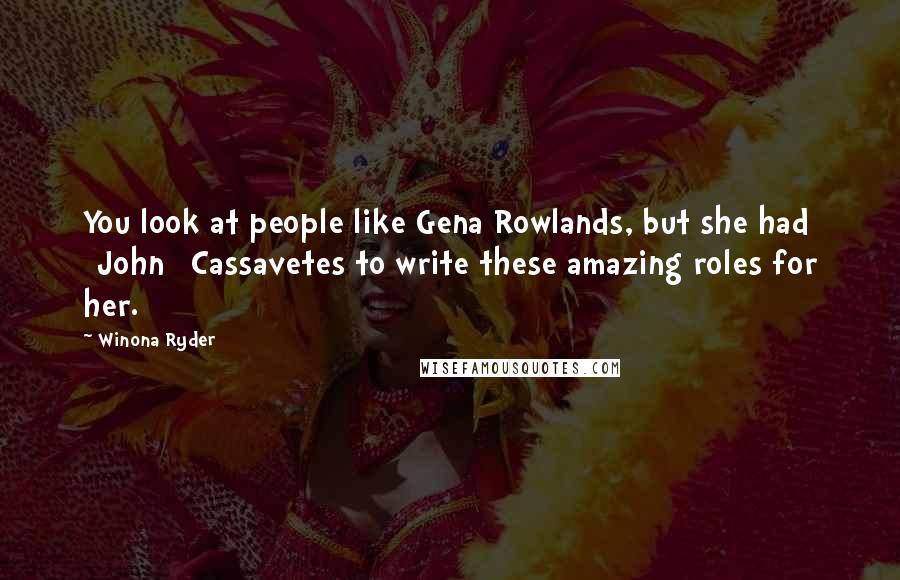 Winona Ryder Quotes: You look at people like Gena Rowlands, but she had [John] Cassavetes to write these amazing roles for her.