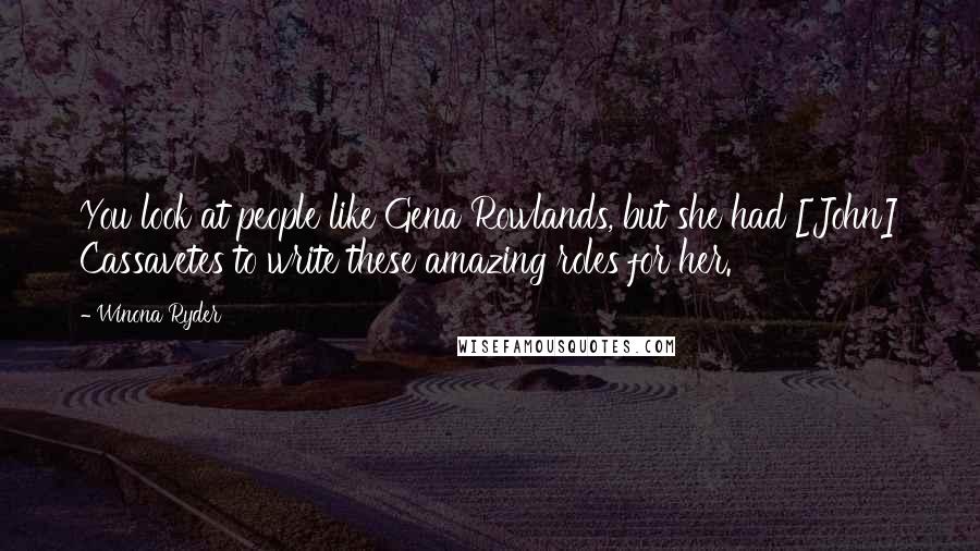 Winona Ryder Quotes: You look at people like Gena Rowlands, but she had [John] Cassavetes to write these amazing roles for her.