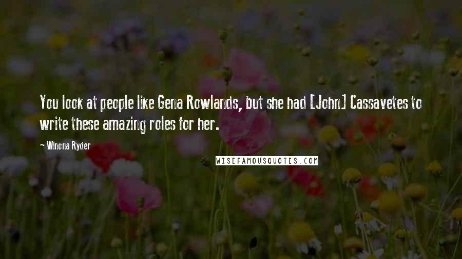 Winona Ryder Quotes: You look at people like Gena Rowlands, but she had [John] Cassavetes to write these amazing roles for her.