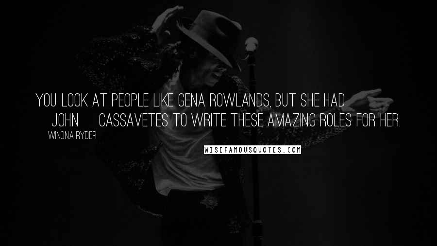 Winona Ryder Quotes: You look at people like Gena Rowlands, but she had [John] Cassavetes to write these amazing roles for her.