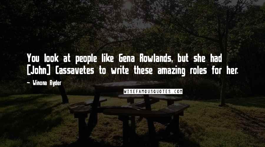 Winona Ryder Quotes: You look at people like Gena Rowlands, but she had [John] Cassavetes to write these amazing roles for her.