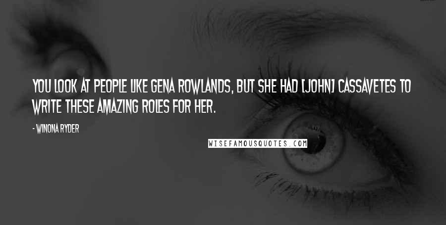 Winona Ryder Quotes: You look at people like Gena Rowlands, but she had [John] Cassavetes to write these amazing roles for her.