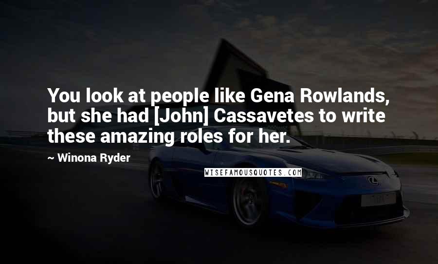 Winona Ryder Quotes: You look at people like Gena Rowlands, but she had [John] Cassavetes to write these amazing roles for her.