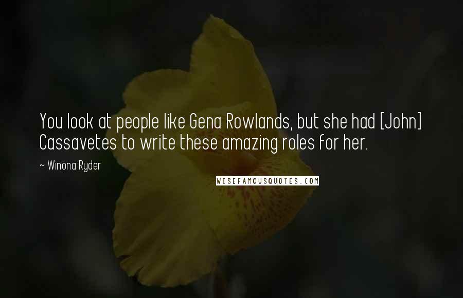 Winona Ryder Quotes: You look at people like Gena Rowlands, but she had [John] Cassavetes to write these amazing roles for her.