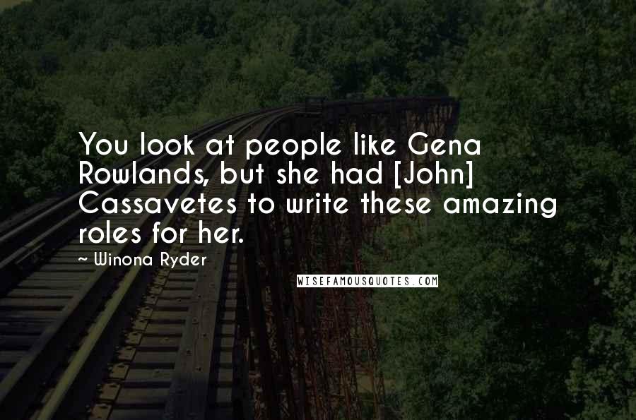 Winona Ryder Quotes: You look at people like Gena Rowlands, but she had [John] Cassavetes to write these amazing roles for her.
