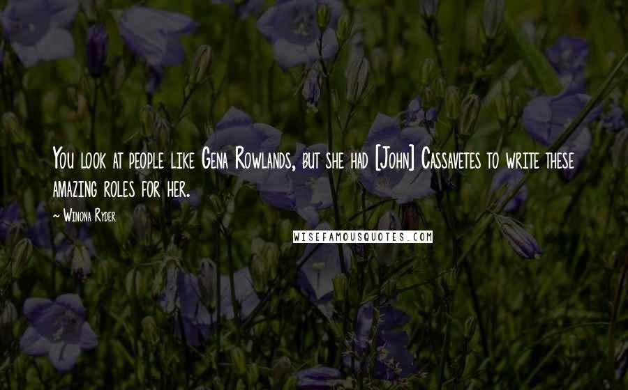 Winona Ryder Quotes: You look at people like Gena Rowlands, but she had [John] Cassavetes to write these amazing roles for her.