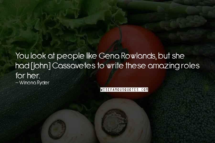 Winona Ryder Quotes: You look at people like Gena Rowlands, but she had [John] Cassavetes to write these amazing roles for her.