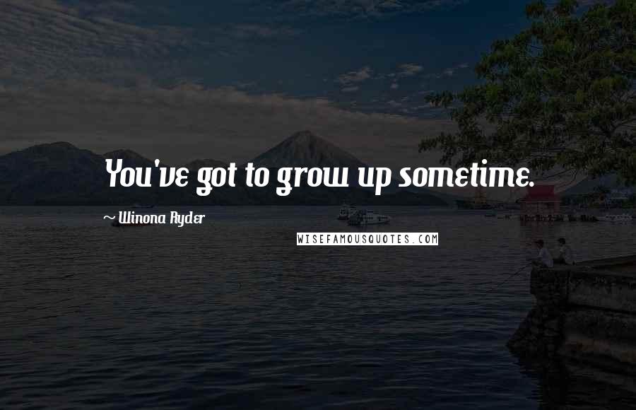 Winona Ryder Quotes: You've got to grow up sometime.