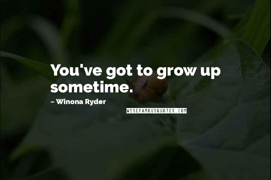 Winona Ryder Quotes: You've got to grow up sometime.