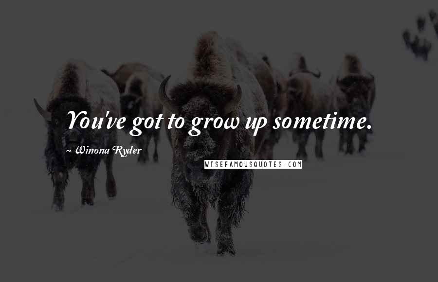 Winona Ryder Quotes: You've got to grow up sometime.