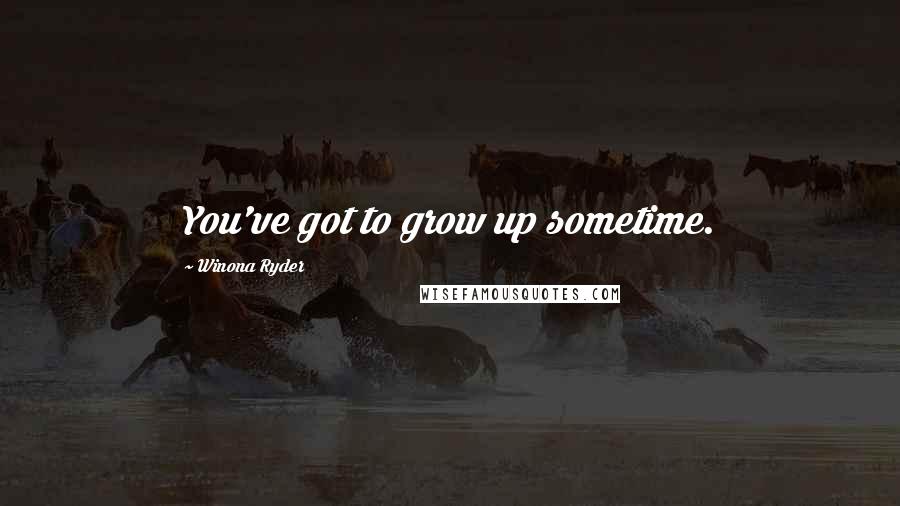 Winona Ryder Quotes: You've got to grow up sometime.