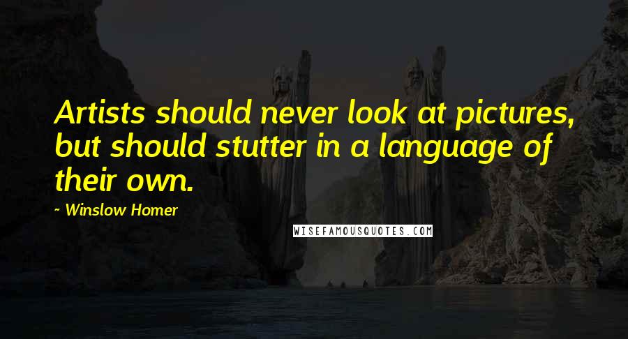 Winslow Homer Quotes: Artists should never look at pictures, but should stutter in a language of their own.