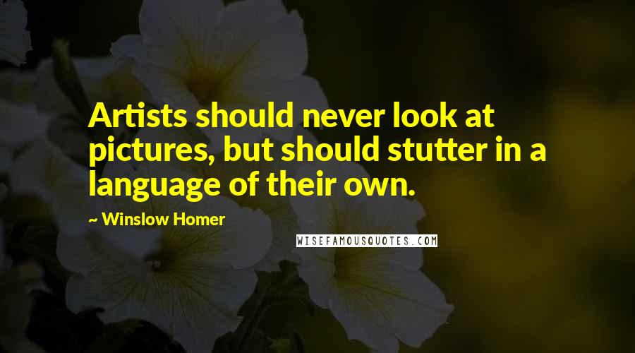 Winslow Homer Quotes: Artists should never look at pictures, but should stutter in a language of their own.