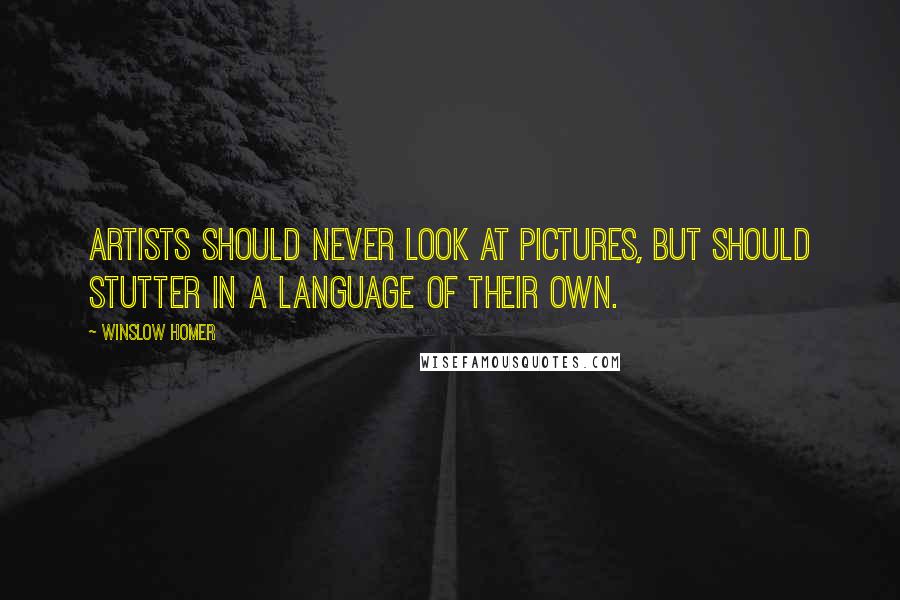 Winslow Homer Quotes: Artists should never look at pictures, but should stutter in a language of their own.