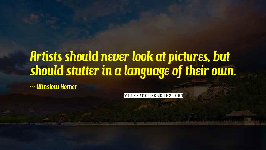 Winslow Homer Quotes: Artists should never look at pictures, but should stutter in a language of their own.