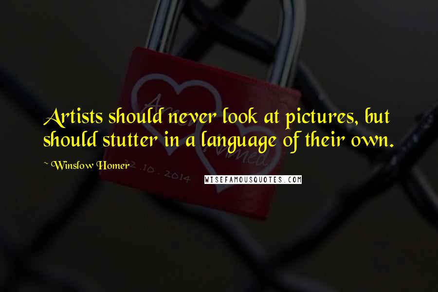 Winslow Homer Quotes: Artists should never look at pictures, but should stutter in a language of their own.