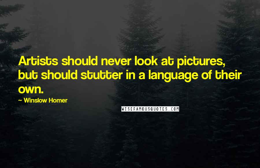 Winslow Homer Quotes: Artists should never look at pictures, but should stutter in a language of their own.