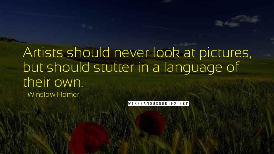 Winslow Homer Quotes: Artists should never look at pictures, but should stutter in a language of their own.