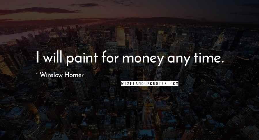 Winslow Homer Quotes: I will paint for money any time.