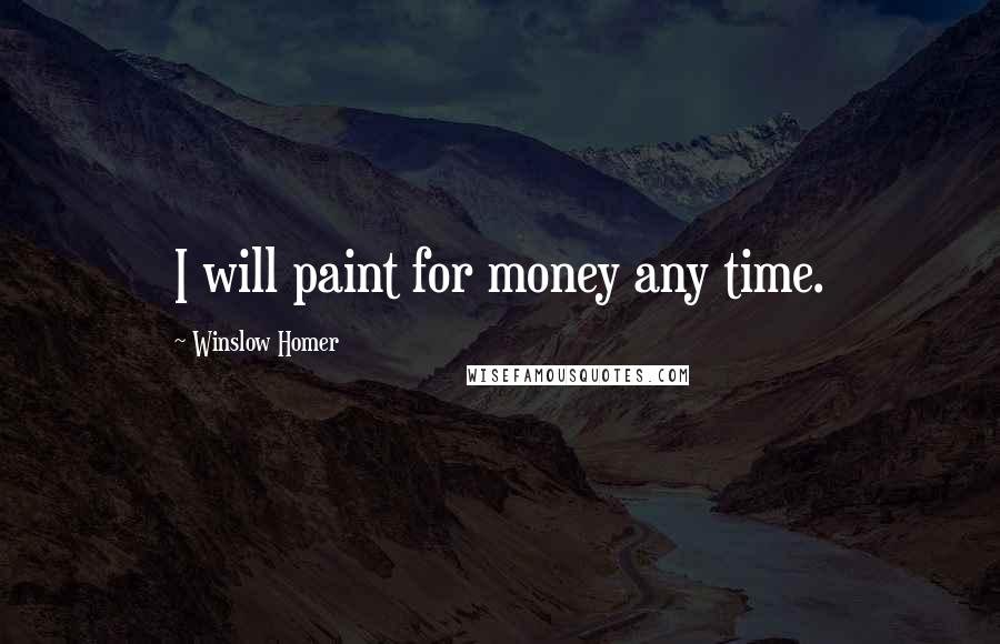 Winslow Homer Quotes: I will paint for money any time.