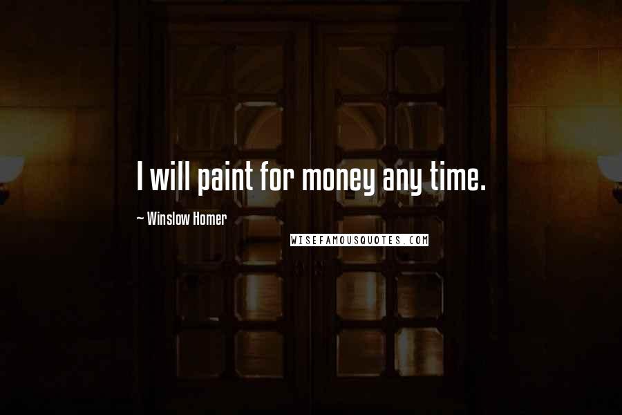 Winslow Homer Quotes: I will paint for money any time.