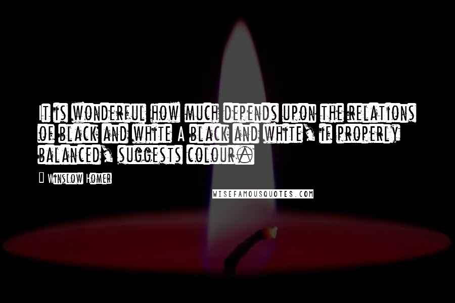 Winslow Homer Quotes: It is wonderful how much depends upon the relations of black and white A black and white, if properly balanced, suggests colour.