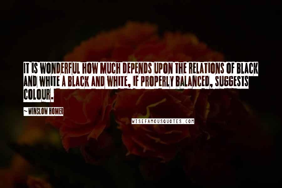 Winslow Homer Quotes: It is wonderful how much depends upon the relations of black and white A black and white, if properly balanced, suggests colour.